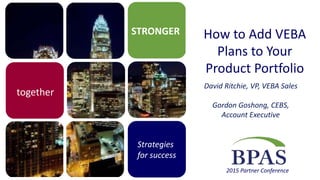 STRONGER
together
Strategies
for success
2015 Partner Conference
How to Add VEBA
Plans to Your
Product Portfolio
David Ritchie, VP, VEBA Sales
Gordon Goshong, CEBS,
Account Executive
 