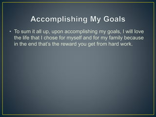• To sum it all up, upon accomplishing my goals, I will love
the life that I chose for myself and for my family because
in the end that’s the reward you get from hard work.
 