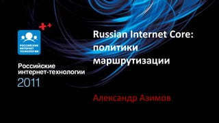 Russian Internet Core:
политики
маршрутизации


Александр Азимов
 