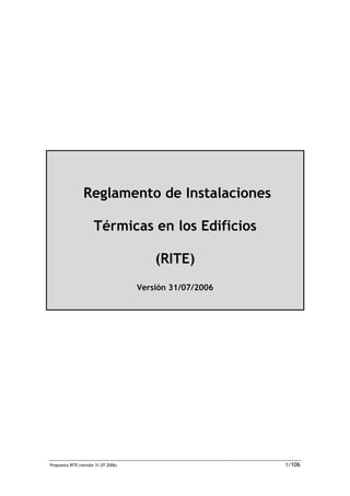 Propuesta RITE (versión 31.07.2006) 1/106
Reglamento de Instalaciones
Térmicas en los Edificios
(RITE)
Versión 31/07/2006
 