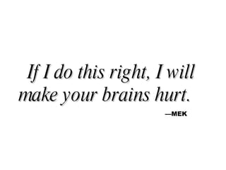 “ If I do this right, I will make your brains hurt.   —MEK 