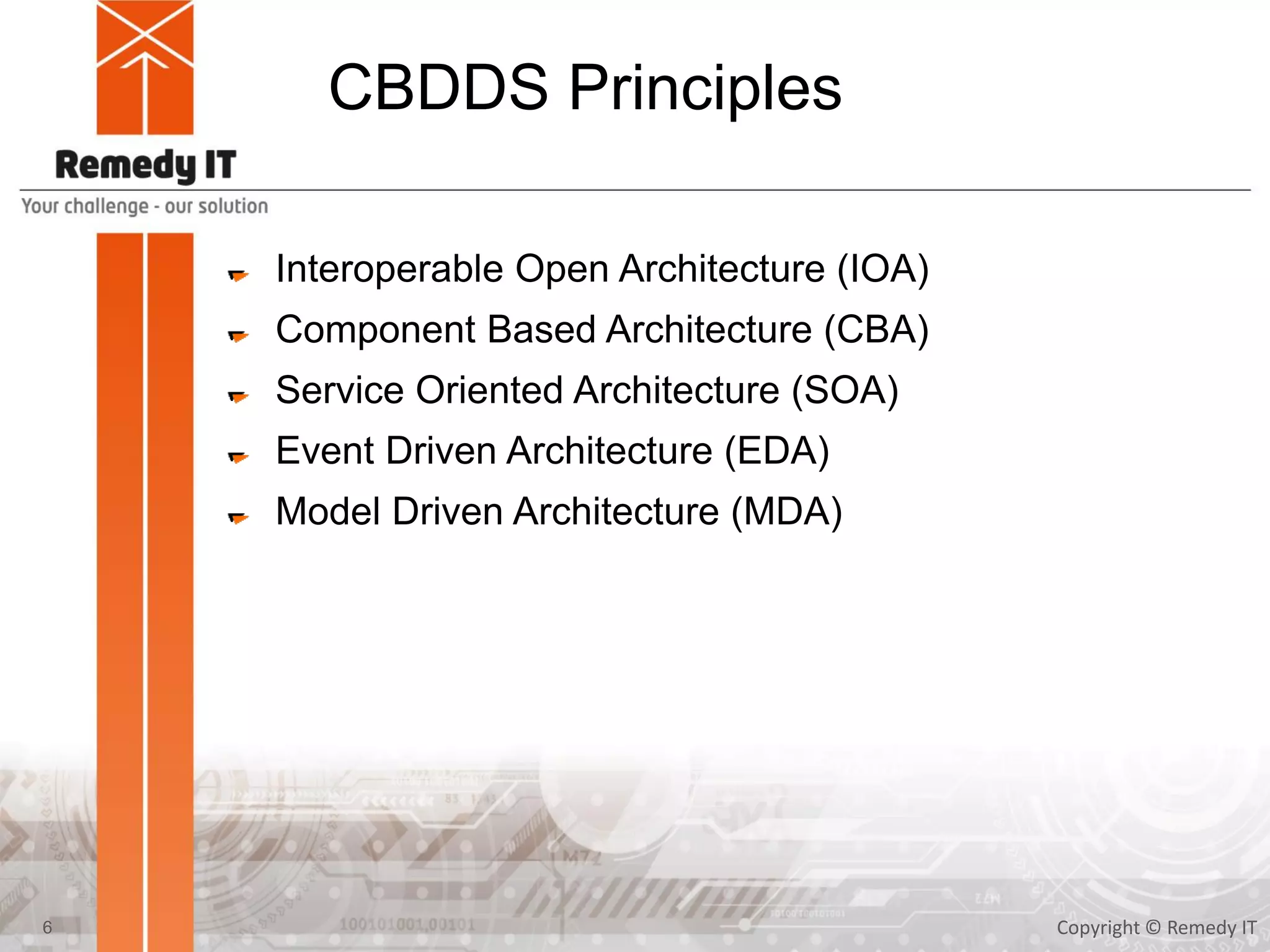 CBDDS Principles
Interoperable Open Architecture (IOA)
Component Based Architecture (CBA)
Service Oriented Architecture (SOA)
Event Driven Architecture (EDA)
Model Driven Architecture (MDA)
Copyright © Remedy IT6
 