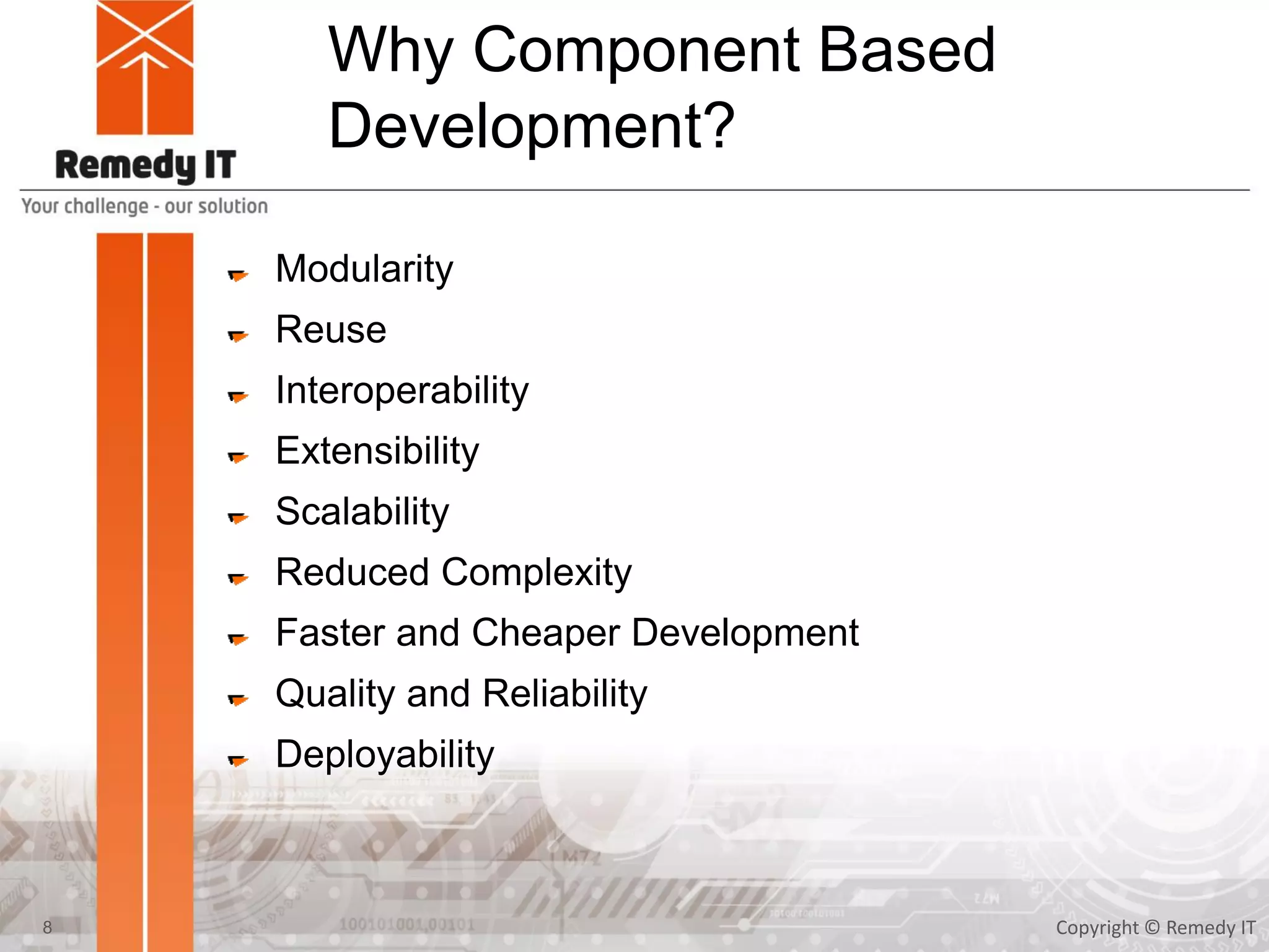 Why Component Based
Development?
Modularity
Reuse
Interoperability
Extensibility
Scalability
Reduced Complexity
Faster and Cheaper Development
Quality and Reliability
Deployability
Copyright © Remedy IT8
 