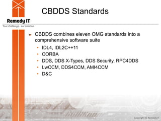 CBDDS Standards
CBDDS combines eleven OMG standards into a
comprehensive software suite
• IDL4, IDL2C++11
• CORBA
• DDS, DDS X-Types, DDS Security, RPC4DDS
• LwCCM, DDS4CCM, AMI4CCM
• D&C
Copyright © Remedy IT5
 