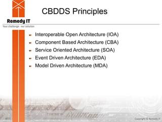 CBDDS Principles
Interoperable Open Architecture (IOA)
Component Based Architecture (CBA)
Service Oriented Architecture (SOA)
Event Driven Architecture (EDA)
Model Driven Architecture (MDA)
Copyright © Remedy IT6
 