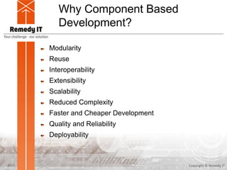 Why Component Based
Development?
Modularity
Reuse
Interoperability
Extensibility
Scalability
Reduced Complexity
Faster and Cheaper Development
Quality and Reliability
Deployability
Copyright © Remedy IT8
 
