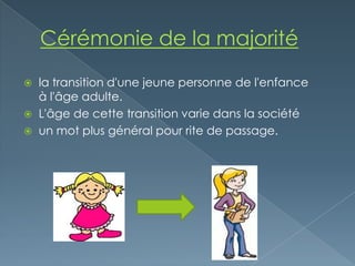    la transition d'une jeune personne de l'enfance
    à l'âge adulte.
   L'âge de cette transition varie dans la société
   un mot plus général pour rite de passage.
 