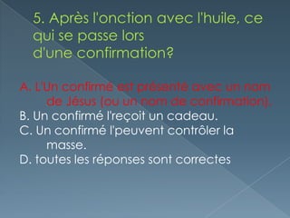 A. L'Un confirmé est présenté avec un nom
     de Jésus (ou un nom de confirmation).
B. Un confirmé l'reçoit un cadeau.
C. Un confirmé l'peuvent contrôler la
     masse.
D. toutes les réponses sont correctes
 