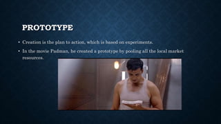 PROTOTYPE
• Creation is the plan to action, which is based on experiments.
• In the movie Padman, he created a prototype by pooling all the local market
resources.
 