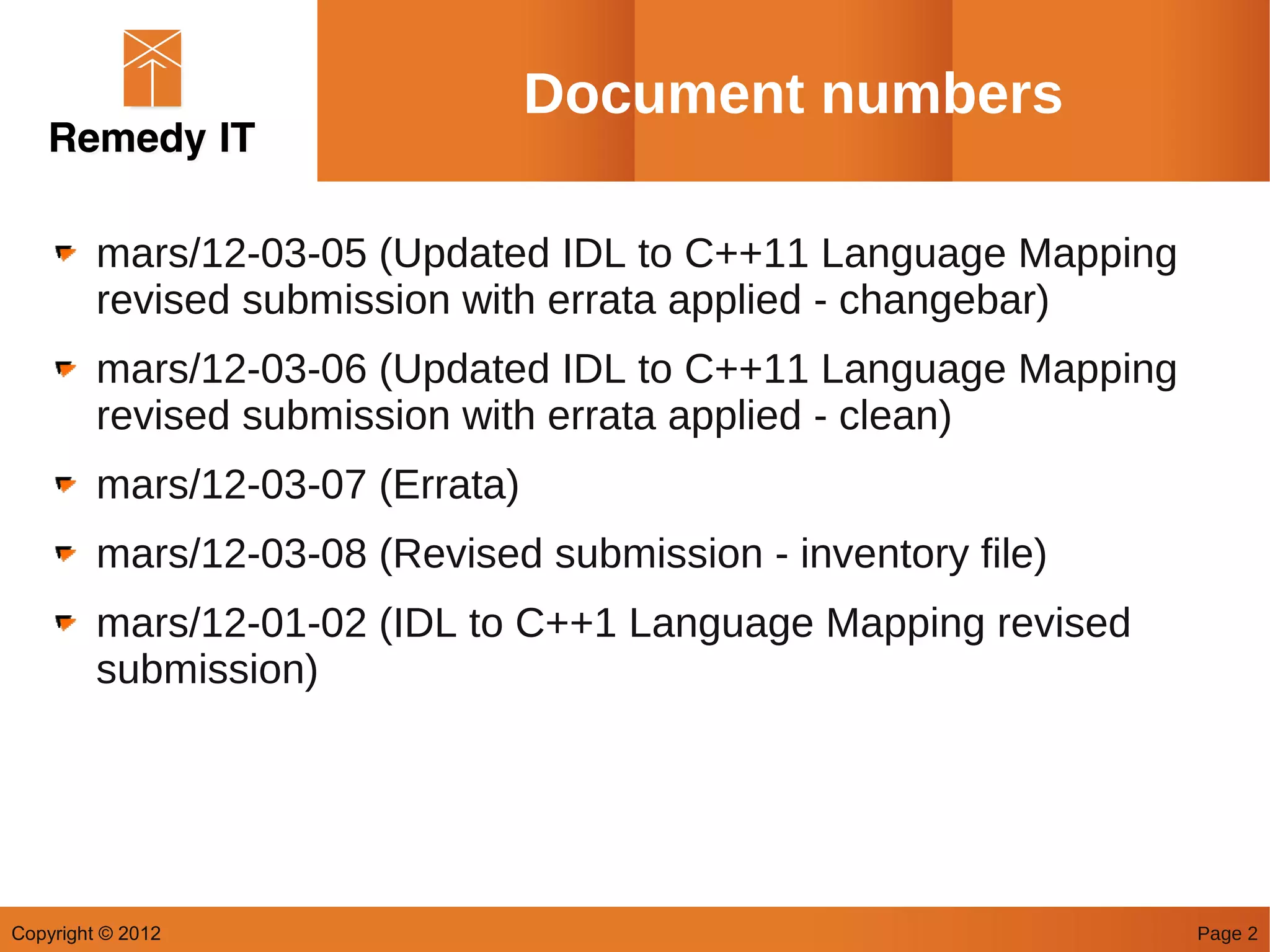 Document numbers

         mars/12-03-05 (Updated IDL to C++11 Language Mapping
         revised submission with errata applied - changebar)
         mars/12-03-06 (Updated IDL to C++11 Language Mapping
         revised submission with errata applied - clean)
         mars/12-03-07 (Errata)
         mars/12-03-08 (Revised submission - inventory file)
         mars/12-01-02 (IDL to C++1 Language Mapping revised
         submission)




Copyright © 2012                                                Page 2
 