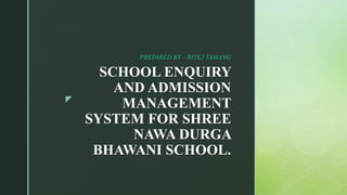z
SCHOOL ENQUIRY
AND ADMISSION
MANAGEMENT
SYSTEM FOR SHREE
NAWA DURGA
BHAWANI SCHOOL.
PREPARED BY – RITEJ TAMANG
 