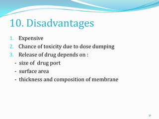 10. Disadvantages
1. Expensive
2. Chance of toxicity due to dose dumping
3. Release of drug depends on :
- size of drug port
- surface area
- thickness and composition of membrane
32
 