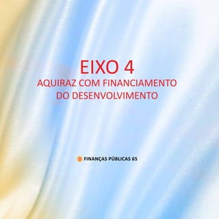 EIXO 4
AQUIRAZ COM FINANCIAMENTO
   DO DESENVOLVIMENTO




        FINANÇAS PÚBLICAS 65
 