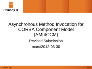 Asynchronous Method Invocation for
               CORBA Component Model
                     (AMI4CCM)
                    Revised Submission
                     mars/2012-03-30




Copyright © 2012                                Page 1
 