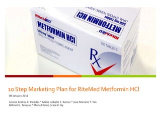 10 Step Marketing Plan for RiteMed Metformin HCl 08 January 2011 Justine Andrea C. Paredes * Marie Isobelle E. Ramos * Jose Mariano T. Tan Mikhail G. Tenazas * Maria Ellaine Grace K. Uy 