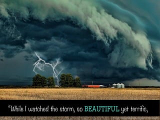 To add presenter’s notes, select
“view” then show presenter’s
notes. Use the space that
appears to type in your ideas for
each slide.“While I watched the storm, so BEAUTIFUL yet terrific,
Photo Credit: https://www.ﬂickr.com/photos/95707935@N07/8737004032/izoo3y
 