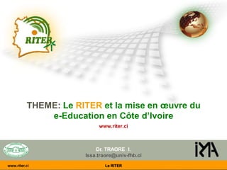 THEME: Le RITER et la mise en œuvre du
e-Education en Côte d’Ivoire
www.riter.ci
Dr. TRAORE I.
Issa.traore@univ-fhb.ci
www.riter.ci Le RITER
 