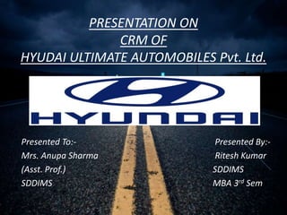 PRESENTATION ON
CRM OF
HYUDAI ULTIMATE AUTOMOBILES Pvt. Ltd.
Presented To:- Presented By:-
Mrs. Anupa Sharma Ritesh Kumar
(Asst. Prof.) SDDIMS
SDDIMS MBA 3rd Sem
 