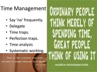 Time Management
 •   Say ‘no’ frequently.
 •   Delegate
 •   Time traps.
 •   Perfection traps.
 •   Time analysis
 •   Systematic working.
 