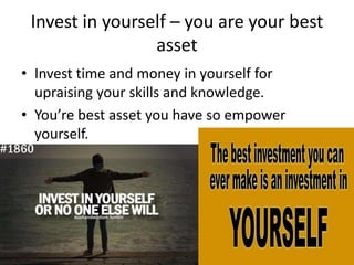 Invest in yourself – you are your best
                 asset
• Invest time and money in yourself for
  upraising your skills and knowledge.
• You’re best asset you have so empower
  yourself.
 