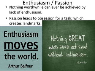 Enthusiasm / Passion
• Nothing worthwhile can ever be achieved by
  lack of enthusiasm.
• Passion leads to obsession for a task; which
  creates landmarks.
 