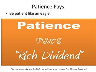 Patience Pays
• Be patient like an eagle.




  “No one can make you feel inferior without your consent.” ― Eleanor Roosevelt
 