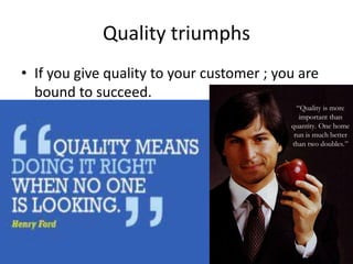 Quality triumphs
• If you give quality to your customer ; you are
  bound to succeed.
 