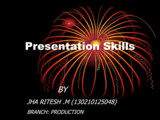 Presentation Skills
BY
JHA RITESH .M (130210125048)
BRANCH: PRODUCTION
 