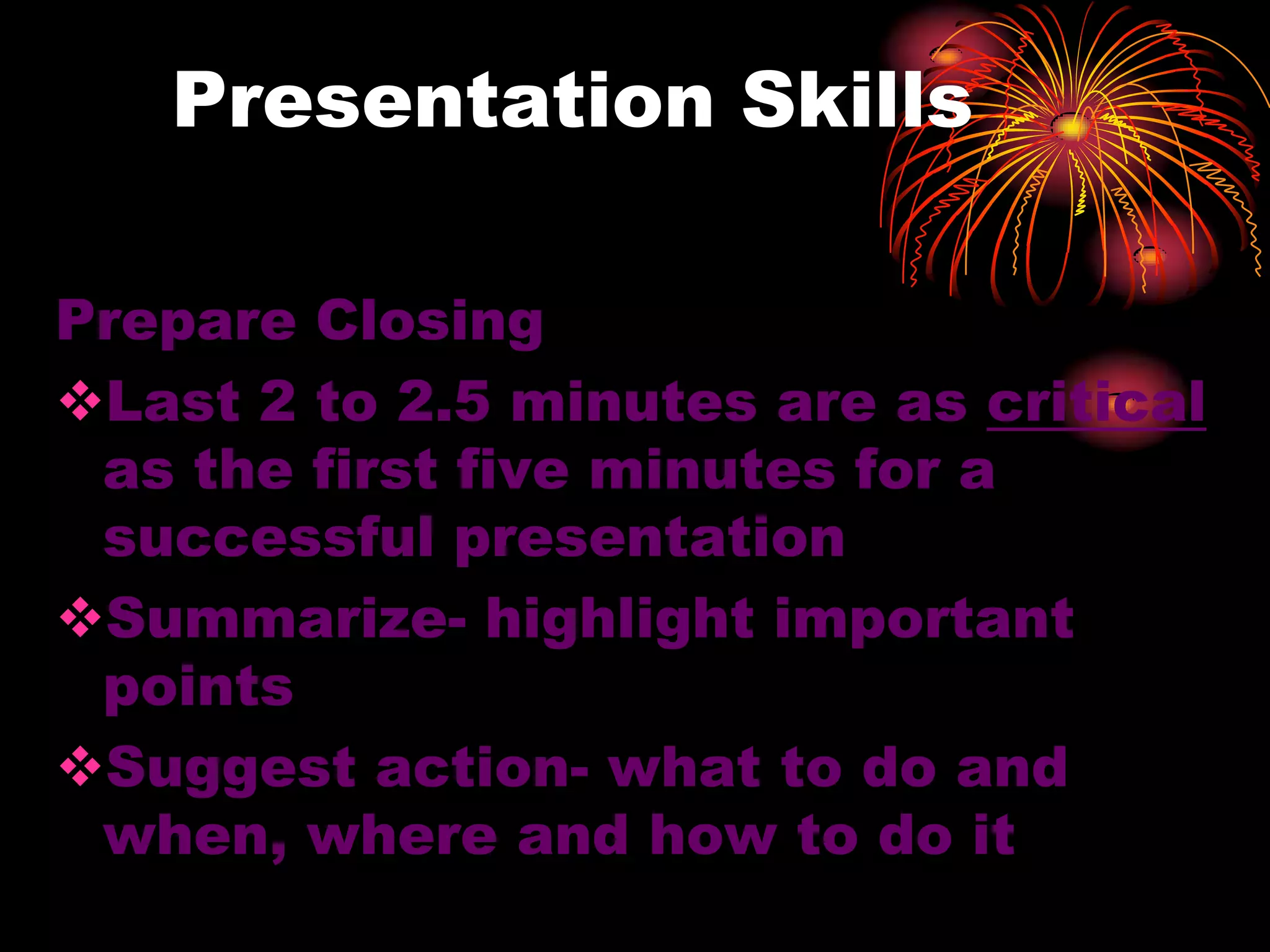 Presentation Skills
Prepare Closing
Last 2 to 2.5 minutes are as critical
as the first five minutes for a
successful presentation
Summarize- highlight important
points
Suggest action- what to do and
when, where and how to do it
 