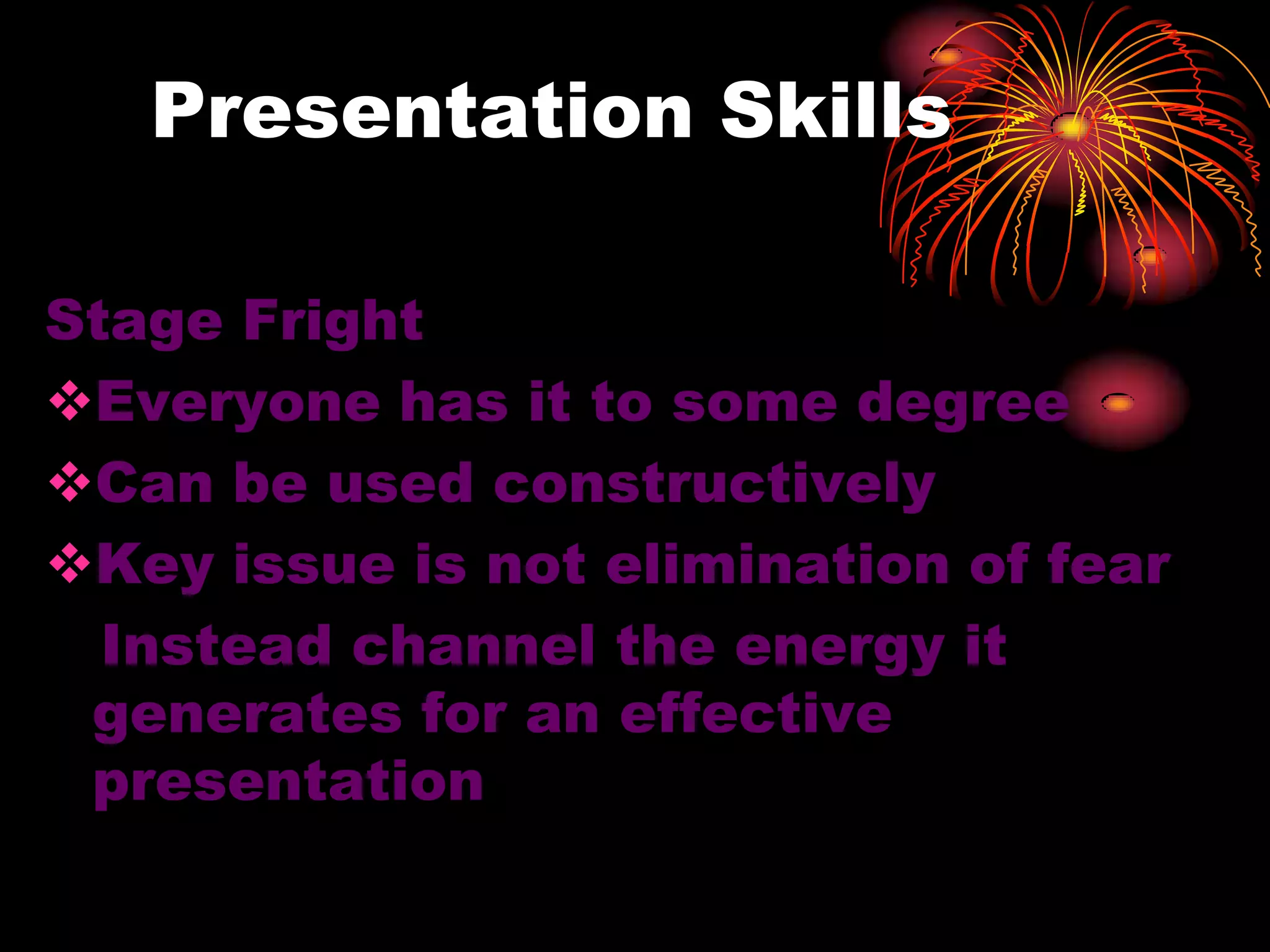 Presentation Skills
Stage Fright
Everyone has it to some degree
Can be used constructively
Key issue is not elimination of fear
Instead channel the energy it
generates for an effective
presentation
 