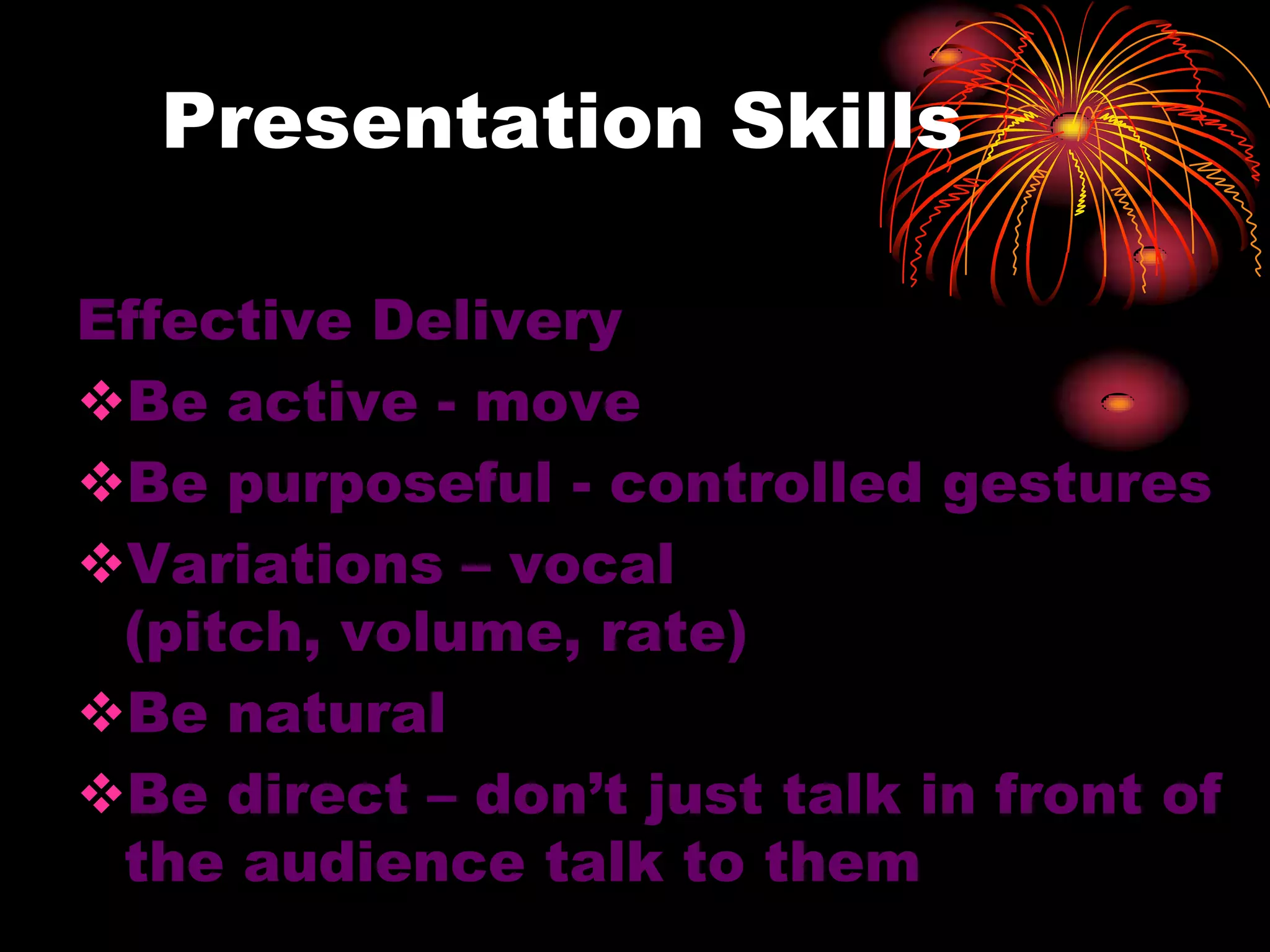 Presentation Skills
Effective Delivery
Be active - move
Be purposeful - controlled gestures
Variations – vocal
(pitch, volume, rate)
Be natural
Be direct – don’t just talk in front of
the audience talk to them
 
