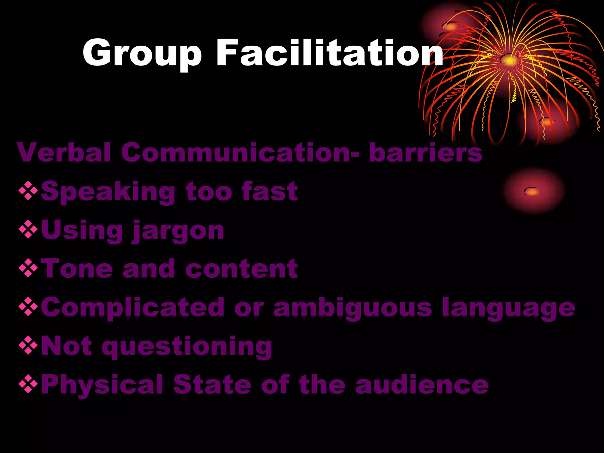 Group Facilitation
Verbal Communication- barriers
Speaking too fast
Using jargon
Tone and content
Complicated or ambiguous language
Not questioning
Physical State of the audience
 