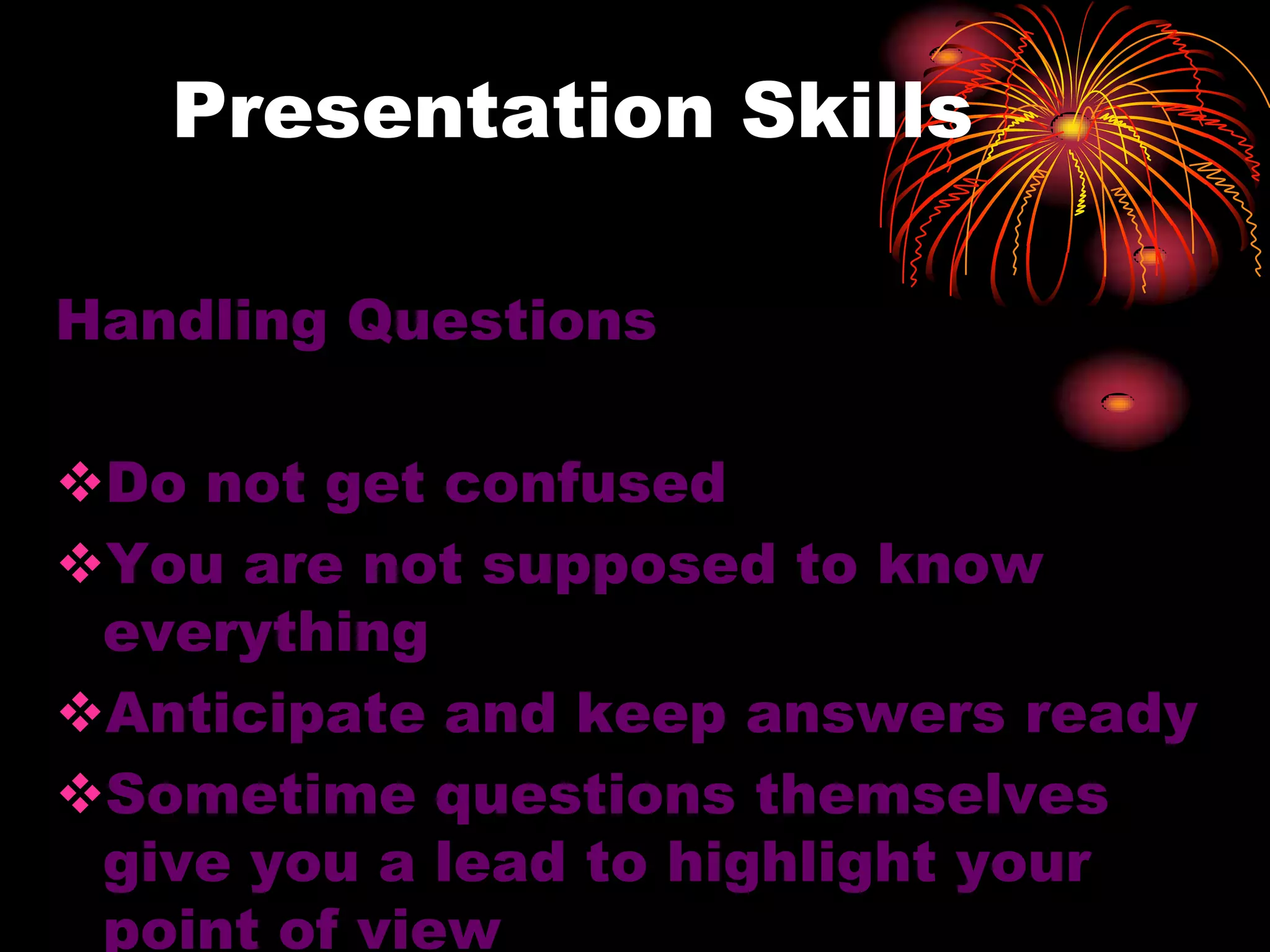 Presentation Skills
Handling Questions
Do not get confused
You are not supposed to know
everything
Anticipate and keep answers ready
Sometime questions themselves
give you a lead to highlight your
point of view
 