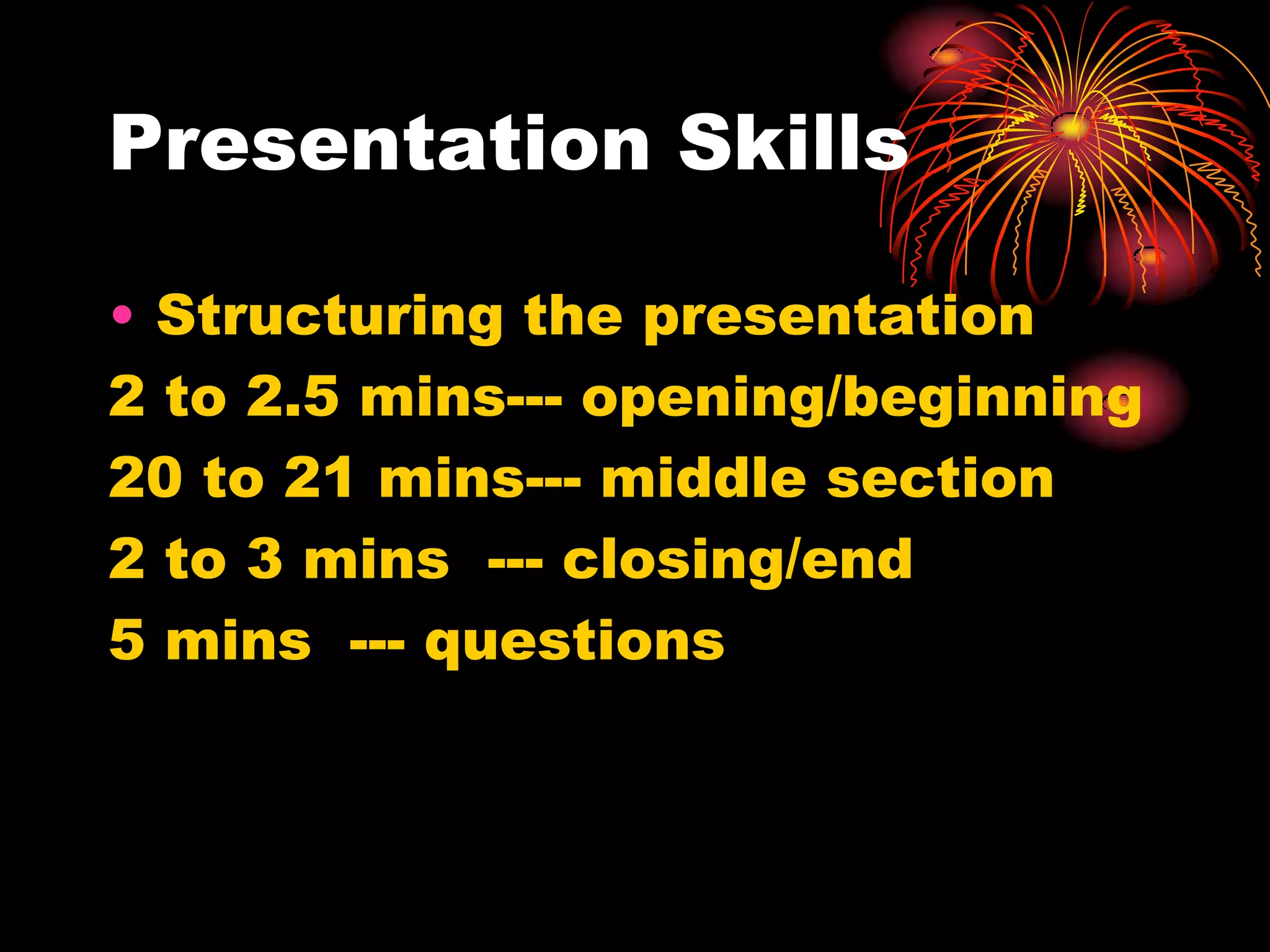Presentation Skills
• Structuring the presentation
2 to 2.5 mins--- opening/beginning
20 to 21 mins--- middle section
2 to 3 mins --- closing/end
5 mins --- questions
 