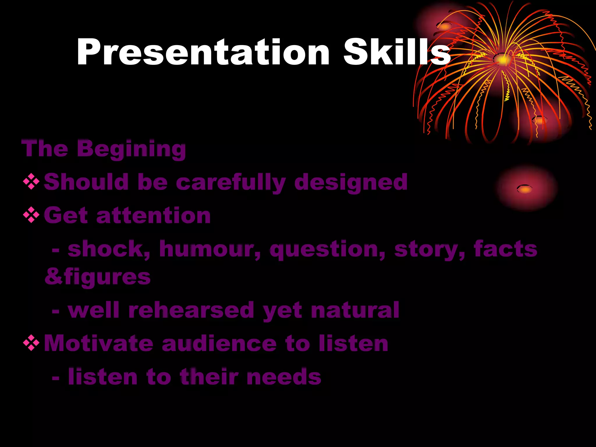 Presentation Skills
The Begining
Should be carefully designed
Get attention
- shock, humour, question, story, facts
&figures
- well rehearsed yet natural
Motivate audience to listen
- listen to their needs
 