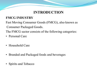 INTRODUCTIONFMCG INDUSTRYFast Moving Consumer Goods (FMCG), also known as Consumer Packaged Goods. The FMCG sector consists of the following categories:Personal Care