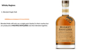 Whisky Regions
C. Blended Single Malt
Blended Malts still only use a single grain (barley) in their mashes but
are produced at MULTIPLE DISTILLERIES and then blended together.
 