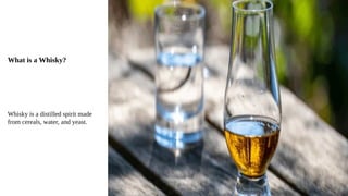 What is a Whisky?
Whisky is a distilled spirit made
from cereals, water, and yeast.
 