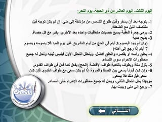 ‫الثالث‬ ‫اليوم‬
-
‫الحجة‬ ‫ذي‬ ‫من‬ ‫العاشر‬ ‫اليوم‬
-
‫النحر‬ ‫يوم‬
:
1
-
‫قب‬ ‫توجه‬ ‫يكن‬ ‫لم‬ ‫إن‬ ،‫منى‬ ‫إلى‬ ‫مزدلفة‬ ‫من‬ ‫الشمس‬ ‫طلوع‬ ‫وقبل‬ ‫يسفر‬ ‫أن‬ ‫بعد‬ ‫يتوجه‬
‫ل‬
‫الضعفة‬ ‫مع‬ ‫الليل‬ ‫منتصف‬
.
2
-
‫حص‬ ‫كل‬ ‫مع‬ ‫يكبر‬ ،‫األخرى‬ ‫بعد‬ ‫واحده‬ ‫متعاقبات‬ ‫حصيات‬ ‫بسبع‬ ‫العقبة‬ ‫جمرة‬ ‫يرمي‬
‫اة‬
.
3
-
‫هدية‬ ‫يذبح‬
(
‫فيصوم‬ ‫يجد‬ ‫لم‬ ‫وإن‬
3
‫وي‬ ‫يصومه‬ ‫فال‬ ‫العيد‬ ‫يوم‬ ‫غير‬ ‫التشريق‬ ‫أيام‬ ‫من‬ ‫الحج‬ ‫في‬ ‫أيام‬
‫صوم‬
7
‫أهله‬ ‫إلى‬ ‫رجع‬ ‫إذا‬ ‫أيام‬
)
4
-
‫وتح‬ ‫ثيابه‬ ‫فيلبس‬ ‫األول‬ ‫التحلل‬ ‫ويتحلل‬ ،‫أفضل‬ ‫والحلق‬ ‫يقصره‬ ‫أو‬ ‫رأسه‬ ‫يحلق‬
‫جميع‬ ‫له‬ ‫ل‬
‫النساء‬ ‫سوى‬ ‫اإلحرام‬ ‫محظورات‬
.
5
-
‫اإلفاضة‬ ‫طواف‬ ‫بالكعبة‬ ‫ويطوف‬ ‫مكة‬ ‫ينزل‬
(
‫الحج‬
)
‫القدوم‬ ‫طواف‬ ‫في‬ ‫فعل‬ ‫كما‬ ‫يفعل‬
.
6
-
‫القدوم‬ ‫طواف‬ ‫مع‬ ‫سعى‬ ‫يكن‬ ‫لم‬ ‫إذا‬ ‫والمروة‬ ‫الصفا‬ ‫بين‬ ‫يسعى‬ ‫قارنا‬ ‫كان‬ ‫وإن‬
.
‫ك‬ ‫فإن‬
‫ان‬
‫يسعى‬ ‫فال‬ ‫ذلك‬ ‫قبل‬ ‫سعى‬
.

‫النساء‬ ‫حتى‬ ‫اإلحرام‬ ‫محظورات‬ ‫جميع‬ ‫له‬ ‫ويحل‬ ،‫الثاني‬ ‫التحلل‬ ‫يحل‬ ‫وبهذا‬
.
7
-
‫بها‬ ‫ويبيت‬ ‫منى‬ ‫إلى‬ ‫يرجع‬
.
 