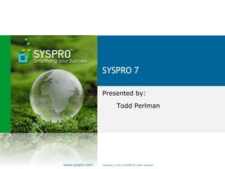 Copyright © 2011 SYSPRO All rights reserved.www.syspro.com
SYSPRO 7
Presented by:
Todd Perlman
 