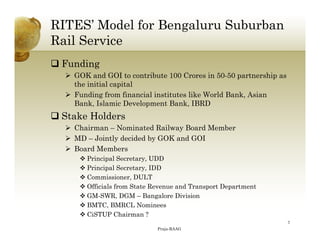 RITES’ Model for Bengaluru Suburban
Rail Service
 Funding
 GOK and GOI to contribute 100 Crores in 50-50 partnership as
...