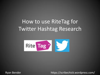 How to use RiteTag for
Twitter Hashtag Research
Ryan Bender https://scribechick.wordpress.com/
 