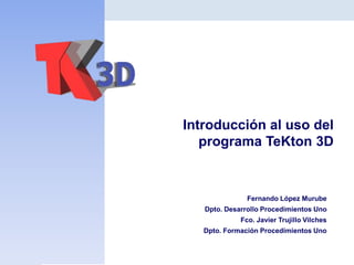 Introducción al uso del
programa TeKton 3D

Fernando López Murube
Dpto. Desarrollo Procedimientos Uno
Fco. Javier Trujillo Vilches
Dpto. Formación Procedimientos Uno

 