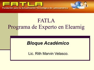 FATLA Programa de Experto en Elearnig Bloque Académico   Lic. Rith Marvin Velasco. 