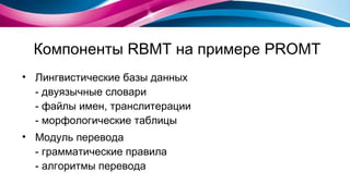 Компоненты  RBMT  на примере  PROMT Лингвистические базы данных - двуязычные словари - файлы имен, транслитерации - морфологические таблицы  Модуль перевода - грамматические правила - алгоритмы перевода 