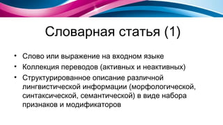 Словарная статья (1) Слово или выражение на входном языке Коллекция переводов (активных и неактивных) Структурированное описание различной лингвистической информации   (морфологической, синтаксической, семантической) в виде набора признаков и модификаторов 