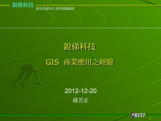 銳俤科技
       運用資通科技 提供精緻服務




                銳俤科技
          GIS 商業應用之經驗


                2012-12-20
                   孫芳正


                             1
 