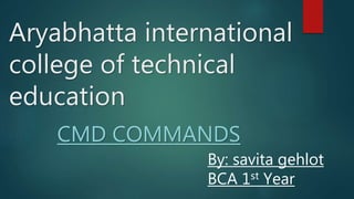 Aryabhatta international
college of technical
education
CMD COMMANDS
By: savita gehlot
BCA 1st Year
 