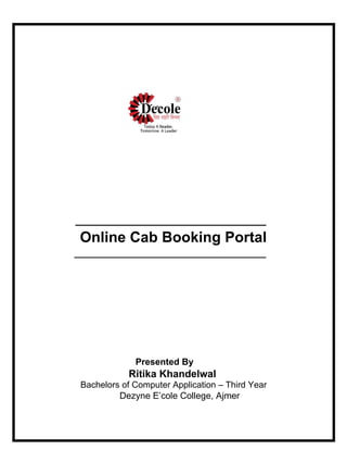 _______________________________
Online Cab Booking Portal
______________________________________
Presented By
Ritika Khandelwal
Bachelors of Computer Application – Third Year
Dezyne E’cole College, Ajmer
 