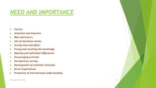 NEED AND IMPORTANCE
 Clarity
 Attention and Interests
 Best motivators
 Use of maximum senses
 Saving time and effort
 Fixing and recalling the knowledge
 Meeting and individual differences
 Encouraging activites
 Introductory variety
 Development of scientific attitudes
 Direct Experiences
 Promotion of international understanding
Teaching of life science 20
 